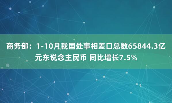 商务部：1-10月我国处事相差口总数65844.3亿元东说念主民币 同比增长7.5%
